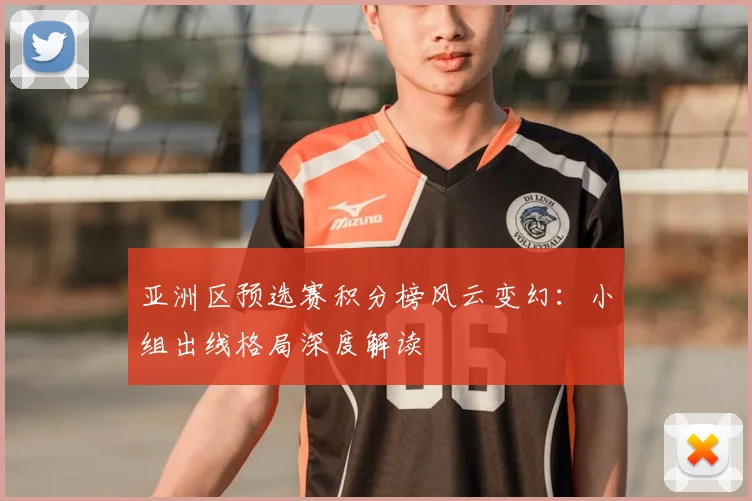 亚洲区预选赛积分榜风云变幻：小组出线格局深度解读