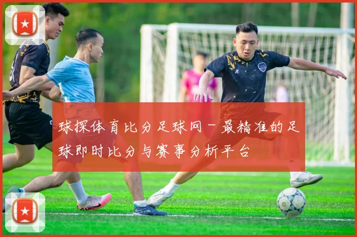 球探体育比分足球网 - 最精准的足球即时比分与赛事分析平台