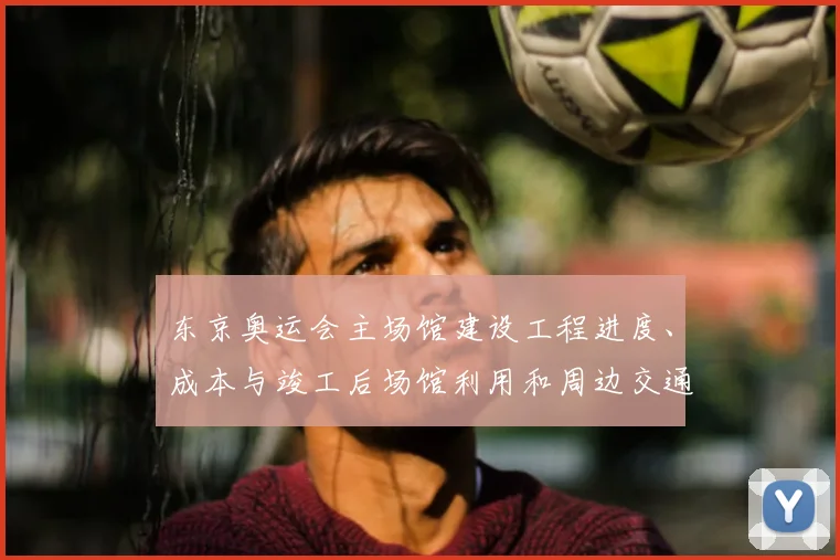 东京奥运会主场馆建设工程进度、成本与竣工后场馆利用和周边交通影响