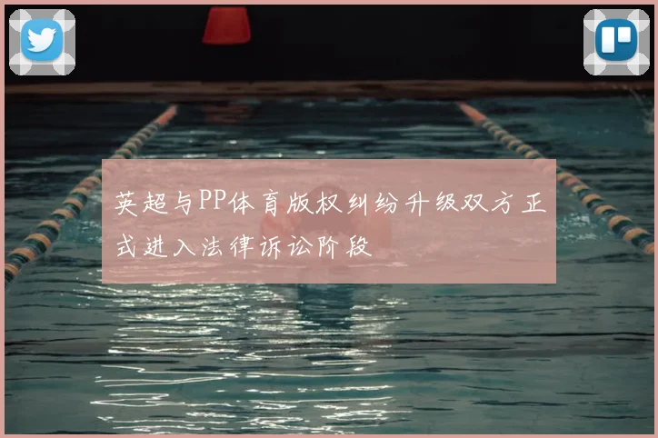英超与PP体育版权纠纷升级双方正式进入法律诉讼阶段