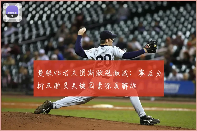 曼联vs尤文图斯欧冠激战:赛后分析及胜负关键因素深度解读