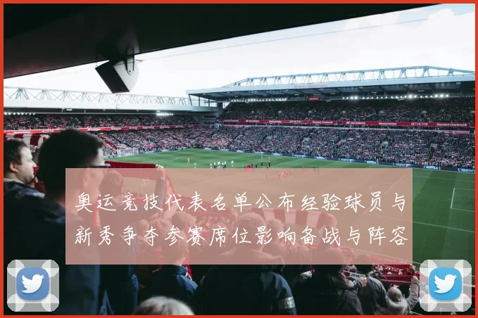 奥运竞技代表名单公布经验球员与新秀争夺参赛席位影响备战与阵容