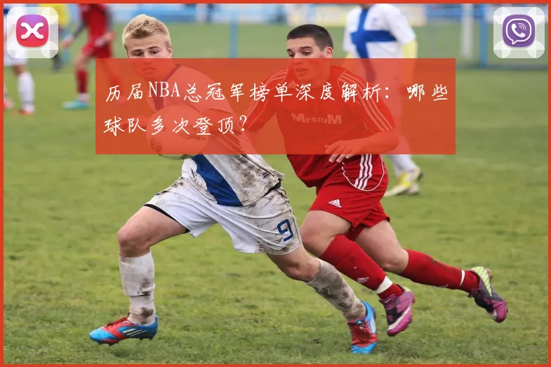 历届NBA总冠军榜单深度解析：哪些球队多次登顶？