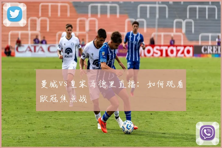曼城vs皇家马德里直播：如何观看欧冠焦点战