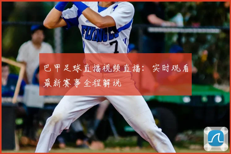 巴甲足球直播视频直播：实时观看最新赛事全程解说