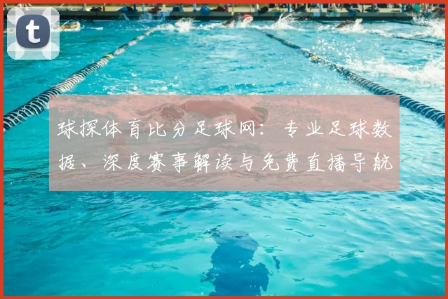 球探体育比分足球网：专业足球数据、深度赛事解读与免费直播导航