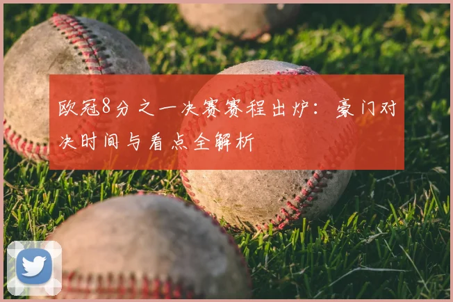 欧冠8分之一决赛赛程出炉：豪门对决时间与看点全解析