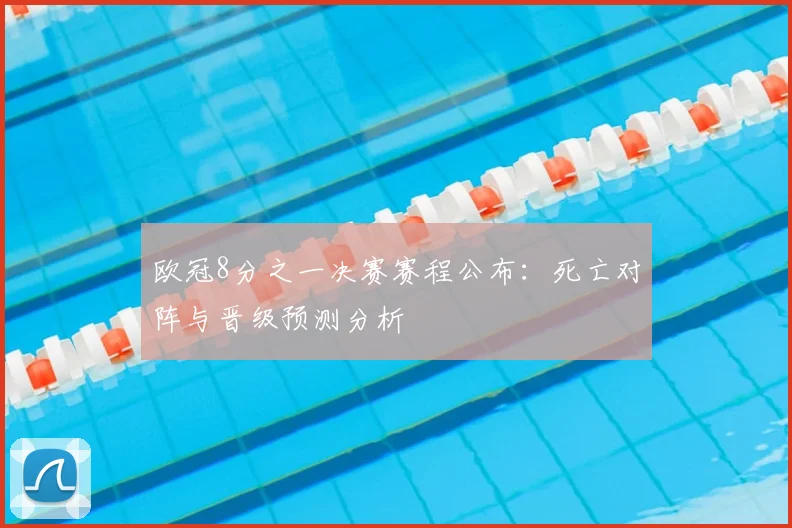 欧冠8分之一决赛赛程公布：死亡对阵与晋级预测分析