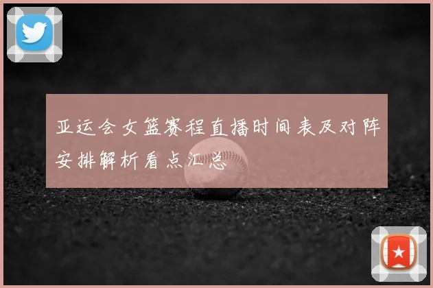 亚运会女篮赛程直播时间表及对阵安排解析看点汇总