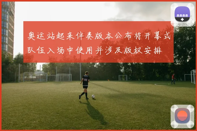 奥运站起来伴奏版本公布将开幕式队伍入场中使用并涉及版权安排