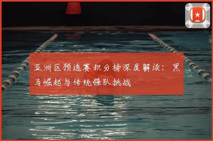 亚洲区预选赛积分榜深度解读：黑马崛起与传统强队挑战