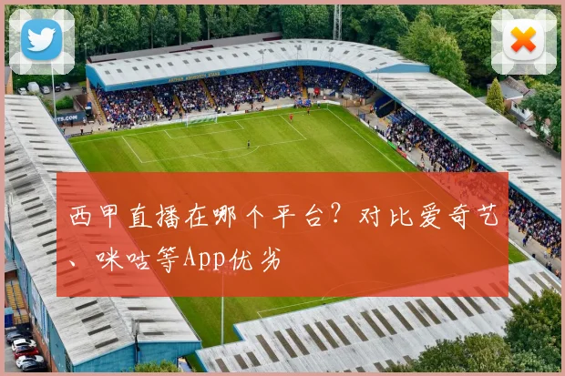 西甲直播在哪个平台？对比爱奇艺、咪咕等App优劣