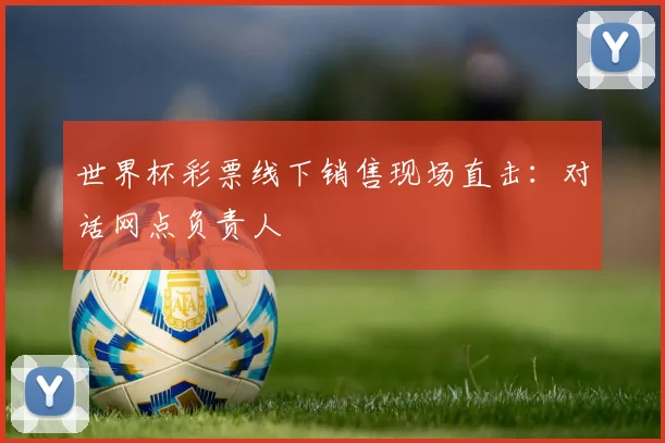 世界杯彩票线下销售现场直击：对话网点负责人