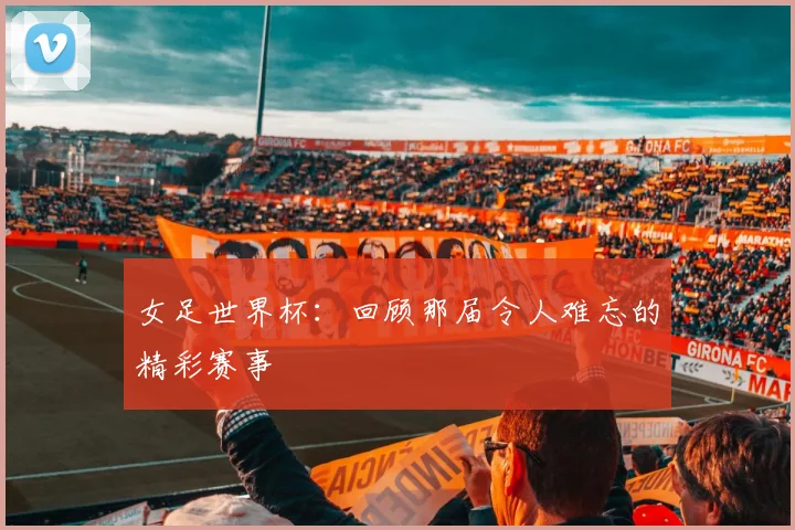 女足世界杯：回顾那届令人难忘的精彩赛事