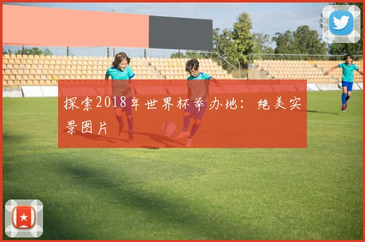 探索2018年世界杯举办地：绝美实景图片