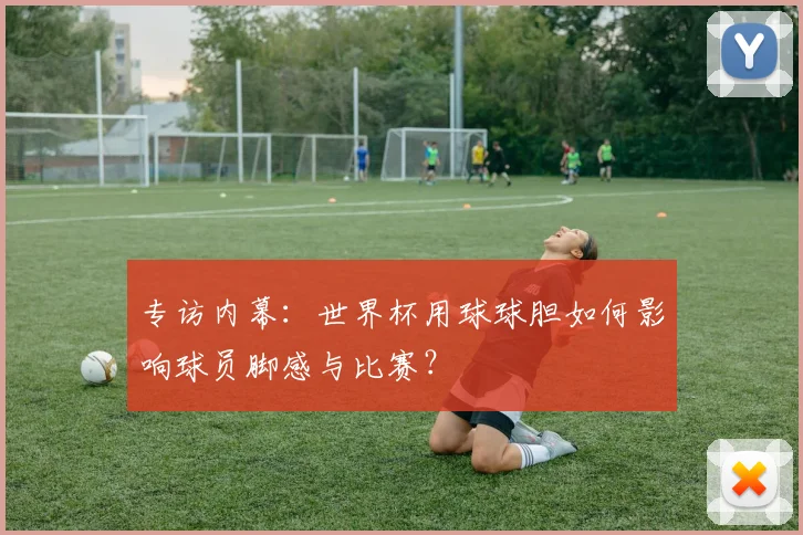 专访内幕：世界杯用球球胆如何影响球员脚感与比赛？
