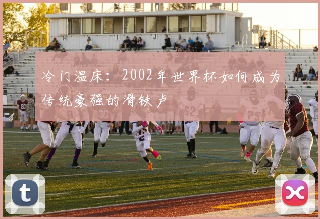 冷门温床：2002年世界杯如何成为传统豪强的滑铁卢
