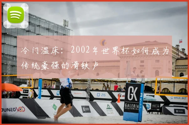 冷门温床：2002年世界杯如何成为传统豪强的滑铁卢
