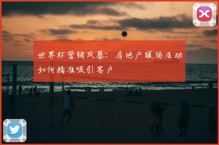 世界杯营销风暴：房地产暖场活动如何精准吸引客户