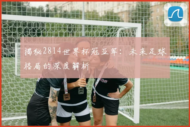 揭秘2814世界杯冠亚军：未来足球格局的深度解析