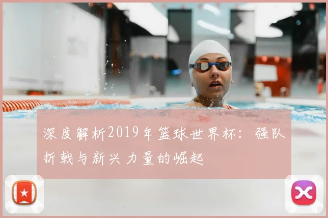 深度解析2019年篮球世界杯：强队折戟与新兴力量的崛起