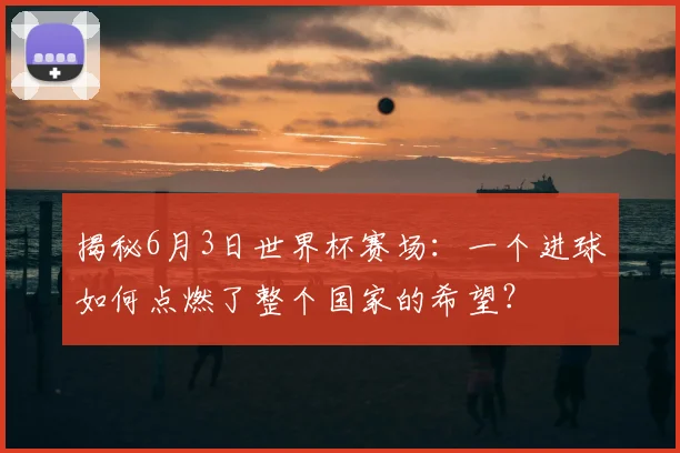 揭秘6月3日世界杯赛场：一个进球如何点燃了整个国家的希望？