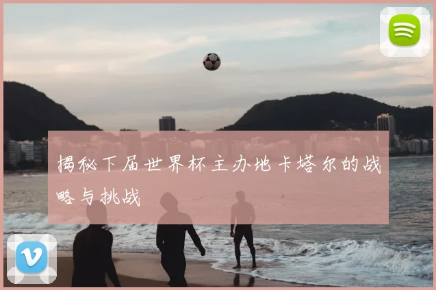揭秘下届世界杯主办地卡塔尔的战略与挑战