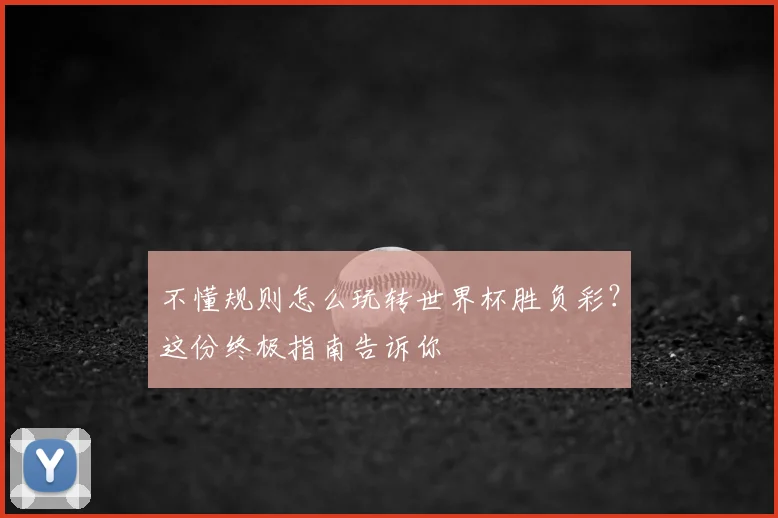 不懂规则怎么玩转世界杯胜负彩？这份终极指南告诉你