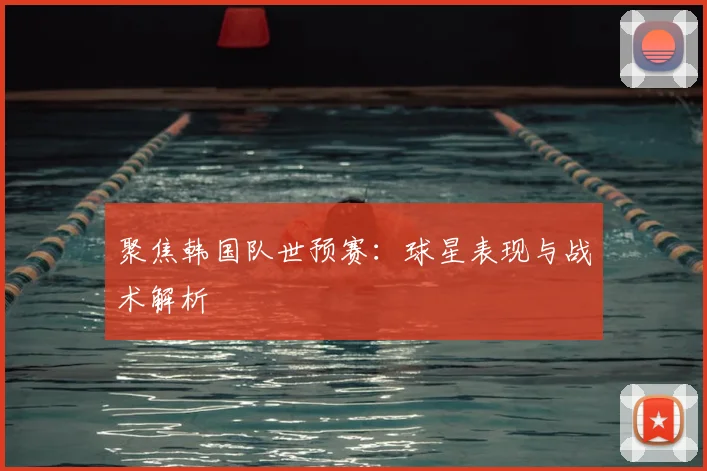 聚焦韩国队世预赛：球星表现与战术解析