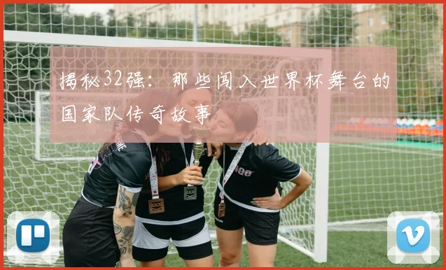 揭秘32强：那些闯入世界杯舞台的国家队传奇故事
