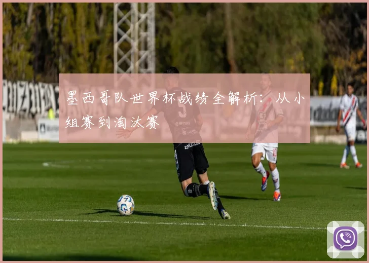 墨西哥队世界杯战绩全解析：从小组赛到淘汰赛