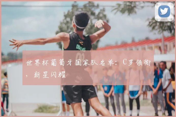 世界杯葡萄牙国家队名单：C罗领衔，新星闪耀