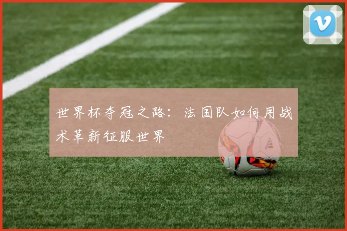 世界杯夺冠之路：法国队如何用战术革新征服世界