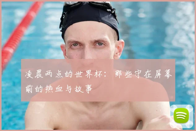 凌晨两点的世界杯：那些守在屏幕前的热血与故事
