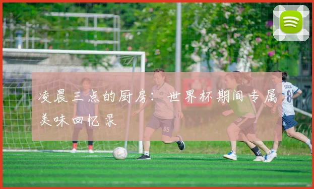凌晨三点的厨房：世界杯期间专属美味回忆录