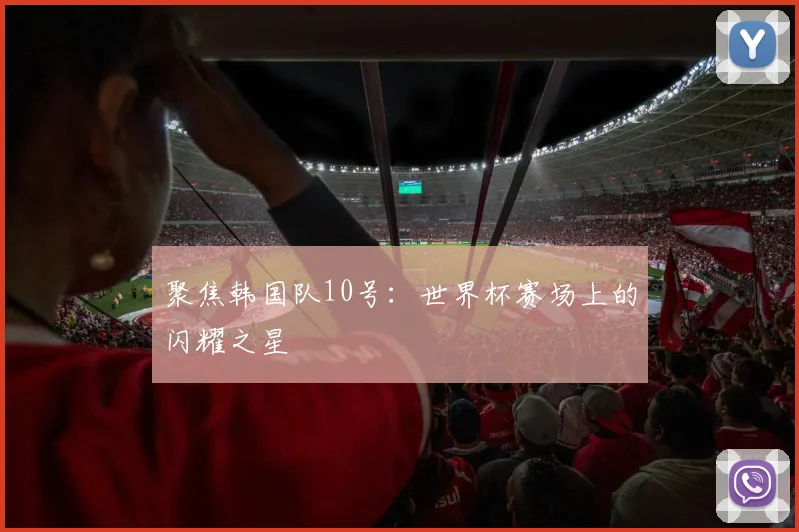 聚焦韩国队10号：世界杯赛场上的闪耀之星