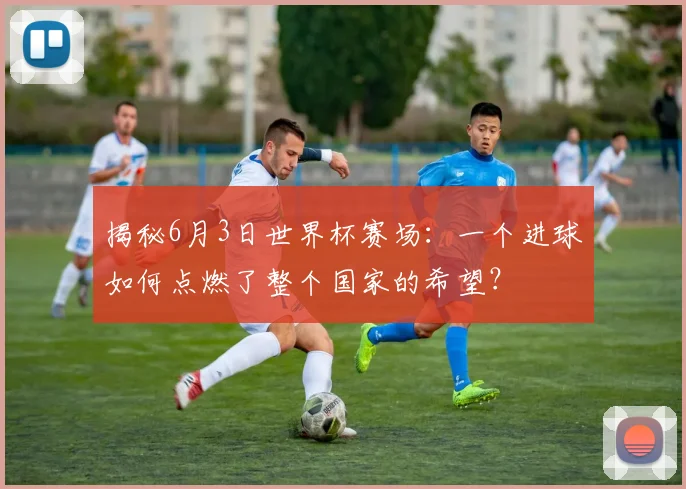 揭秘6月3日世界杯赛场：一个进球如何点燃了整个国家的希望？