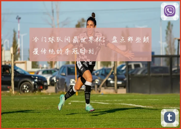 冷门球队问鼎世界杯：盘点那些颠覆传统的夺冠时刻