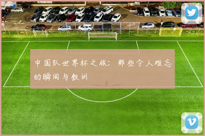 中国队世界杯之旅：那些令人难忘的瞬间与教训