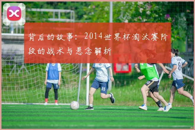 背后的故事：2014世界杯淘汰赛阶段的战术与悬念解析