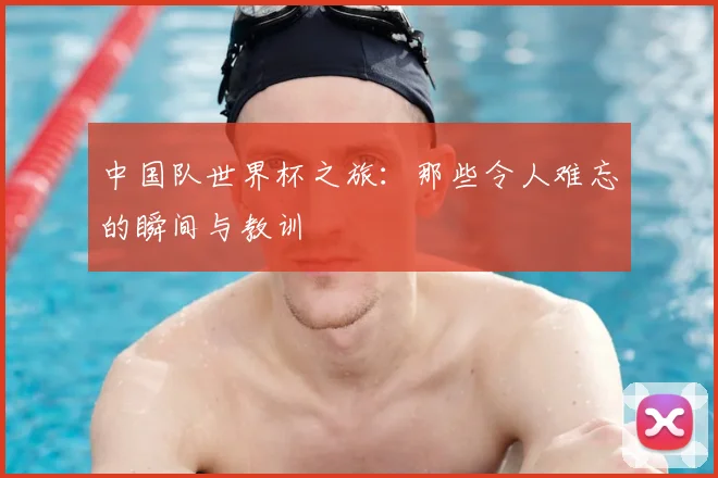 中国队世界杯之旅：那些令人难忘的瞬间与教训