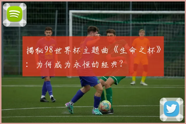 揭秘98世界杯主题曲《生命之杯》：为何成为永恒的经典？